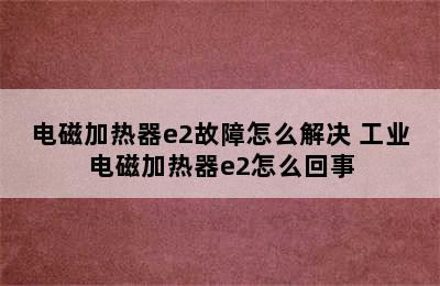 电磁加热器e2故障怎么解决 工业电磁加热器e2怎么回事